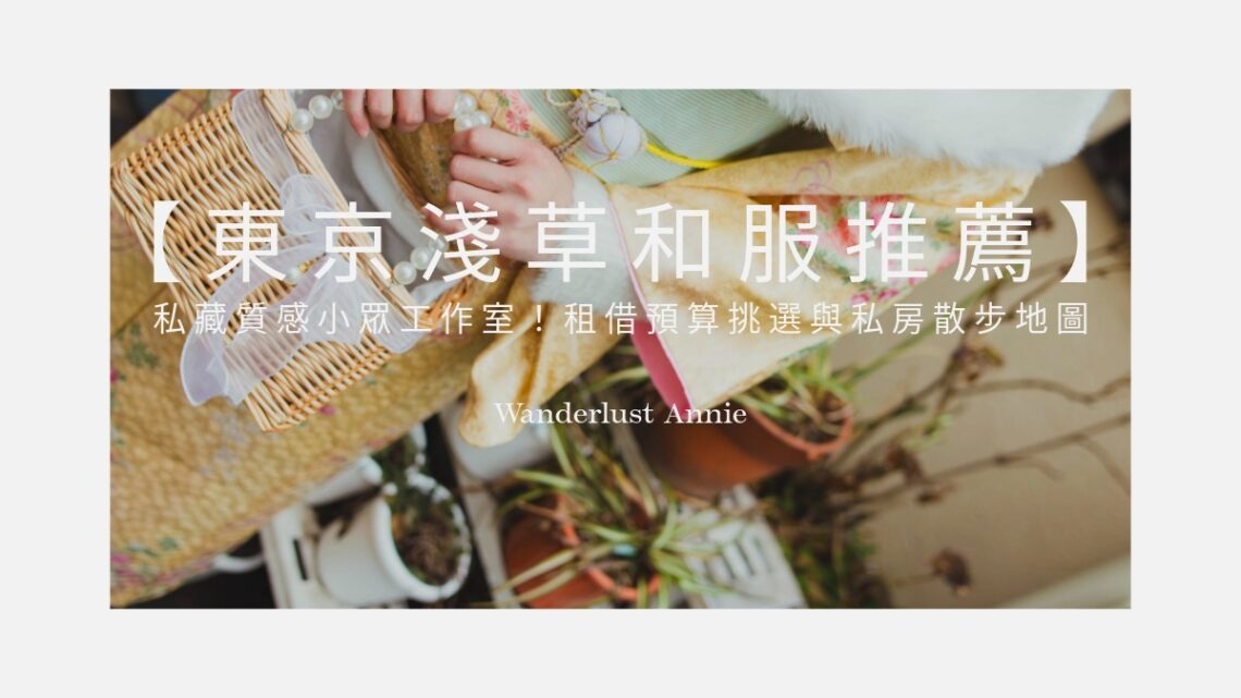 【2026 東京 淺草和服推薦 】私藏質感小眾工作室！租借預算挑選與私房散步地圖